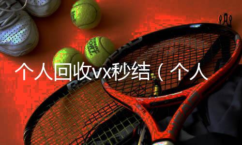 个人回收vx秒个人回收vx秒结结(个人回收vx秒结账)